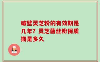 破壁灵芝粉的有效期是几年？灵芝菌丝粉保质期是多久