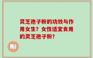 灵芝孢子粉的功效与作用女生？女性适宜食用的灵芝孢子粉？