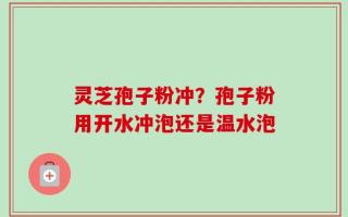 灵芝孢子粉冲？孢子粉用开水冲泡还是温水泡