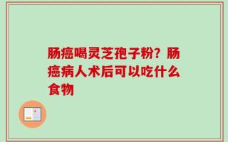 肠癌喝灵芝孢子粉？肠癌病人术后可以吃什么食物