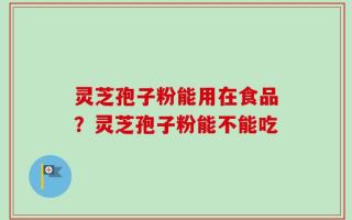 灵芝孢子粉能用在食品？灵芝孢子粉能不能吃