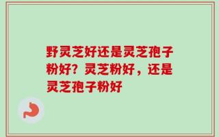 野灵芝好还是灵芝孢子粉好？灵芝粉好，还是灵芝孢子粉好