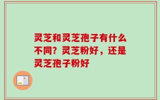 灵芝和灵芝孢子有什么不同？灵芝粉好，还是灵芝孢子粉好