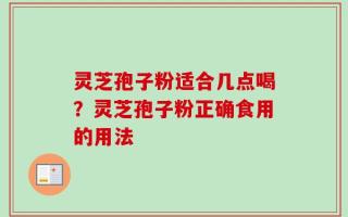 灵芝孢子粉适合几点喝？灵芝孢子粉正确食用的用法