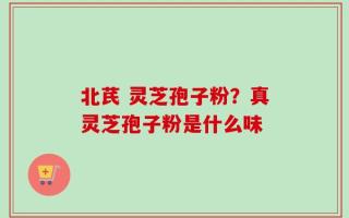 北芪 灵芝孢子粉？真灵芝孢子粉是什么味