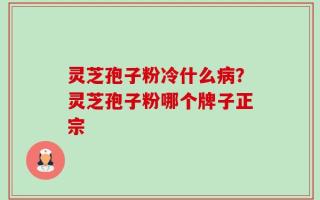 灵芝孢子粉冷什么病？灵芝孢子粉哪个牌子正宗