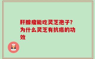 肝腺瘤能吃灵芝孢子？为什么灵芝有抗癌的功效