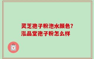 灵芝孢子粉泡水颜色？泓品堂孢子粉怎么样
