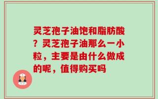 灵芝孢子油饱和脂肪酸？灵芝孢子油那么一小粒，主要是由什么做成的呢，值得购买吗