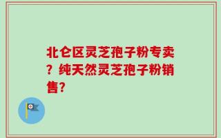 北仑区灵芝孢子粉专卖？纯天然灵芝孢子粉销售？