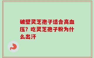 破壁灵芝孢子适合高血压？吃灵芝孢子粉为什么出汗