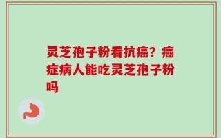 灵芝孢子粉看抗癌？癌症病人能吃灵芝孢子粉吗