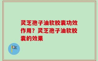 灵芝孢子油软胶囊功效作用？灵芝孢子油软胶囊的效果