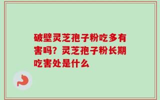 破壁灵芝孢子粉吃多有害吗？灵芝孢子粉长期吃害处是什么