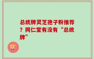 总统牌灵芝孢子粉推荐？同仁堂有没有“总统牌”