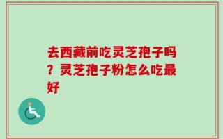 去西藏前吃灵芝孢子吗？灵芝孢子粉怎么吃最好