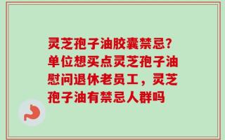 灵芝孢子油胶囊禁忌？单位想买点灵芝孢子油慰问退休老员工，灵芝孢子油有禁忌人群吗