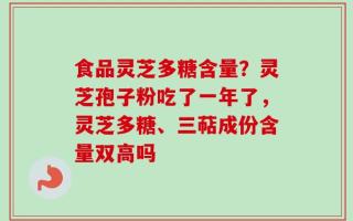 食品灵芝多糖含量？灵芝孢子粉吃了一年了，灵芝多糖、三萜成份含量双高吗