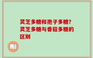 灵芝多糖和孢子多糖？灵芝多糖与香菇多糖的区别