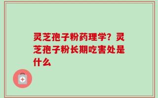 灵芝孢子粉药理学？灵芝孢子粉长期吃害处是什么
