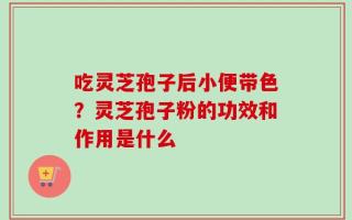 吃灵芝孢子后小便带色？灵芝孢子粉的功效和作用是什么