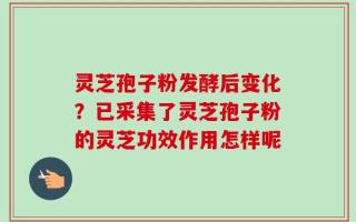 灵芝孢子粉发酵后变化？已采集了灵芝孢子粉的灵芝功效作用怎样呢