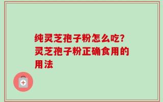 纯灵芝孢子粉怎么吃？灵芝孢子粉正确食用的用法