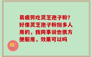 易疲劳吃灵芝孢子粉？好像灵芝孢子粉挺多人用的，我同事说也很方便服用，效果可以吗