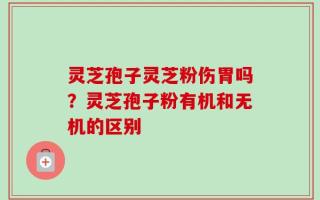 灵芝孢子灵芝粉伤胃吗？灵芝孢子粉有机和无机的区别