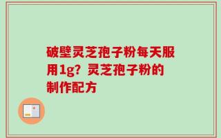 破壁灵芝孢子粉每天服用1g？灵芝孢子粉的制作配方