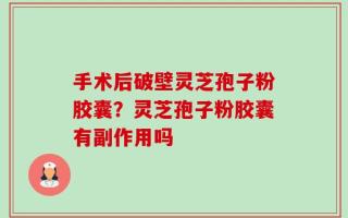 手术后破壁灵芝孢子粉胶囊？灵芝孢子粉胶囊有副作用吗