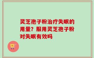 灵芝孢子粉治疗失眠的用量？服用灵芝孢子粉对失眠有效吗