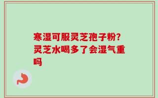 寒湿可服灵芝孢子粉？灵芝水喝多了会湿气重吗
