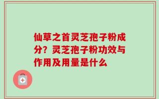仙草之首灵芝孢子粉成分？灵芝孢子粉功效与作用及用量是什么