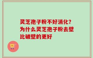 灵芝孢子粉不好消化？为什么灵芝孢子粉去壁比破壁的更好