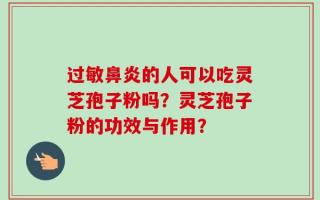 过敏鼻炎的人可以吃灵芝孢子粉吗？灵芝孢子粉的功效与作用？