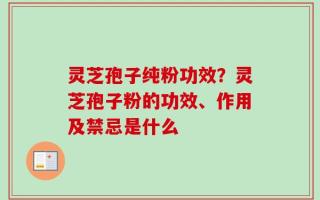 灵芝孢子纯粉功效？灵芝孢子粉的功效、作用及禁忌是什么