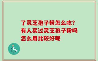了灵芝孢子粉怎么吃？有人买过灵芝孢子粉吗怎么用比较好呢