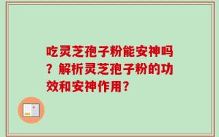 吃灵芝孢子粉能安神吗？解析灵芝孢子粉的功效和安神作用？