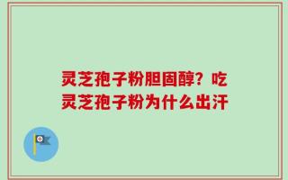 灵芝孢子粉胆固醇？吃灵芝孢子粉为什么出汗