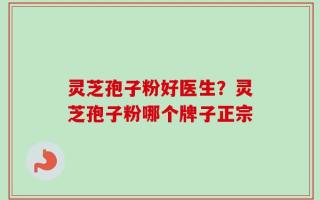 灵芝孢子粉好医生？灵芝孢子粉哪个牌子正宗