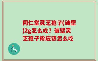 同仁堂灵芝孢子(破壁)2g怎么吃？破壁灵芝孢子粉应该怎么吃