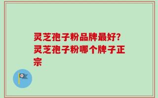 灵芝孢子粉品牌最好？灵芝孢子粉哪个牌子正宗