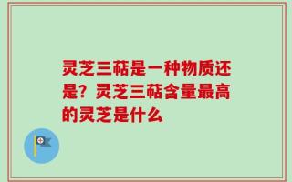 灵芝三萜是一种物质还是？灵芝三萜含量最高的灵芝是什么