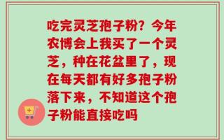 吃完灵芝孢子粉？今年农博会上我买了一个灵芝，种在花盆里了，现在每天都有好多孢子粉落下来，不知道这个孢子粉能直接吃吗