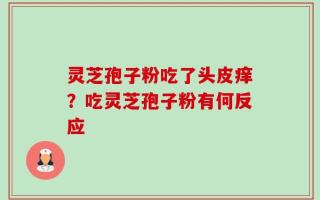 灵芝孢子粉吃了头皮痒？吃灵芝孢子粉有何反应