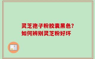 灵芝孢子粉胶囊黑色？如何辨别灵芝粉好坏