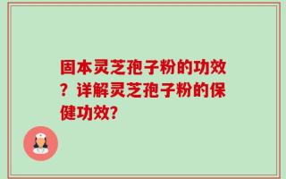 固本灵芝孢子粉的功效？详解灵芝孢子粉的保健功效？