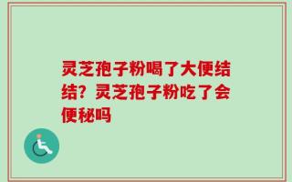 灵芝孢子粉喝了大便结结？灵芝孢子粉吃了会便秘吗