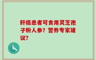 肝癌患者可食用灵芝孢子粉人参？营养专家建议？